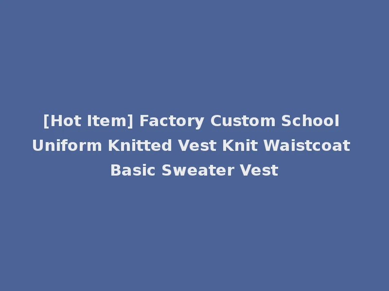 [Hot Item] Factory Custom School Uniform Knitted Vest Knit Waistcoat Basic Sweater Vest