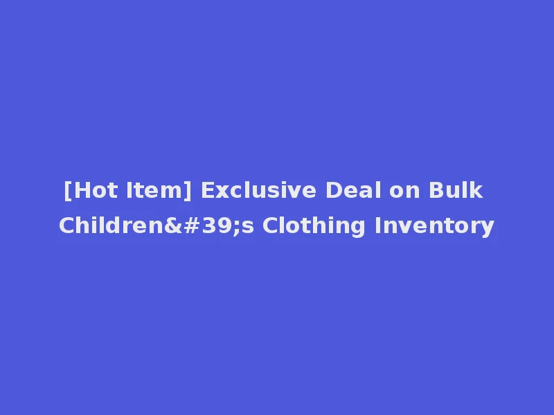[Hot Item] Exclusive Deal on Bulk Children's Clothing Inventory