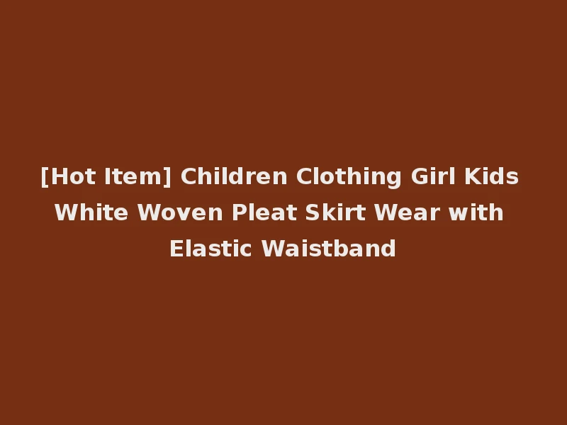 [Hot Item] Children Clothing Girl Kids White Woven Pleat Skirt Wear with Elastic Waistband