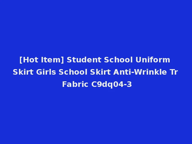 [Hot Item] Student School Uniform Skirt Girls School Skirt Anti-Wrinkle Tr Fabric C9dq04-3