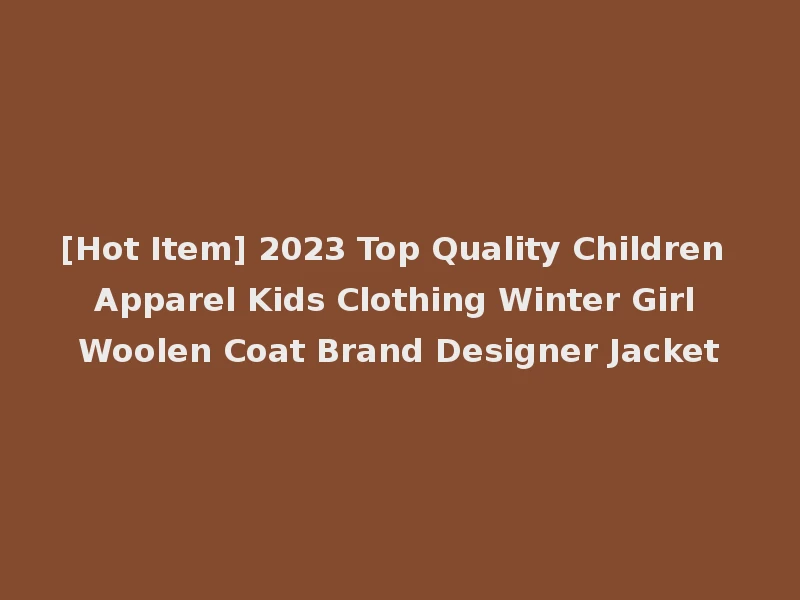 [Hot Item] 2023 Top Quality Children Apparel Kids Clothing Winter Girl Woolen Coat Brand Designer Jacket