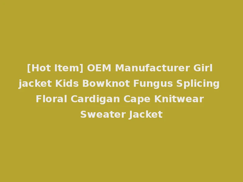 [Hot Item] OEM Manufacturer Girl jacket Kids Bowknot Fungus Splicing Floral Cardigan Cape Knitwear Sweater Jacket