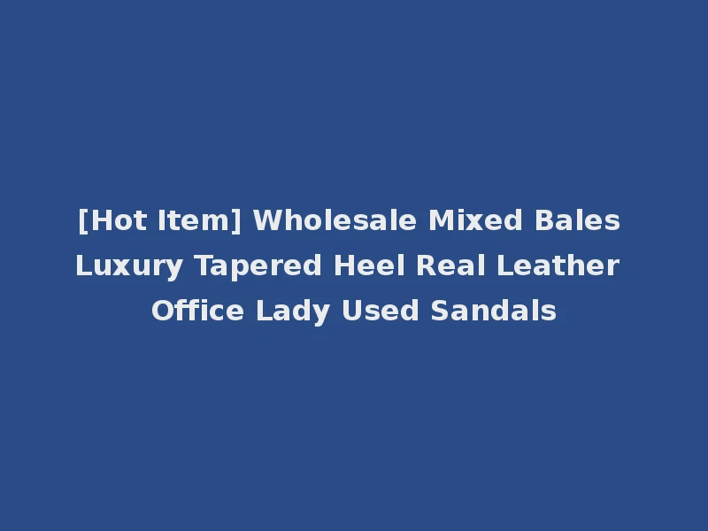 [Hot Item] Wholesale Mixed Bales Luxury Tapered Heel Real Leather Office Lady Used Sandals