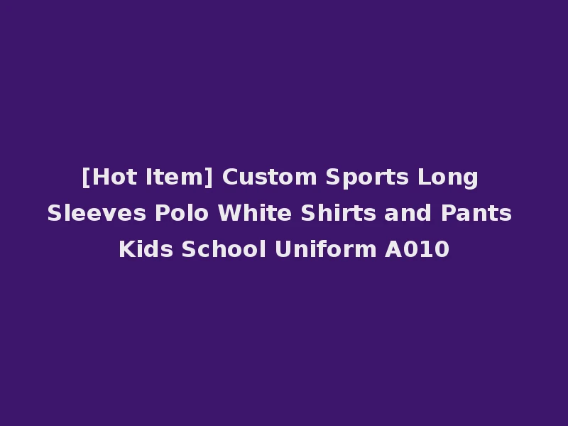 [Hot Item] Custom Sports Long Sleeves Polo White Shirts and Pants Kids School Uniform A010