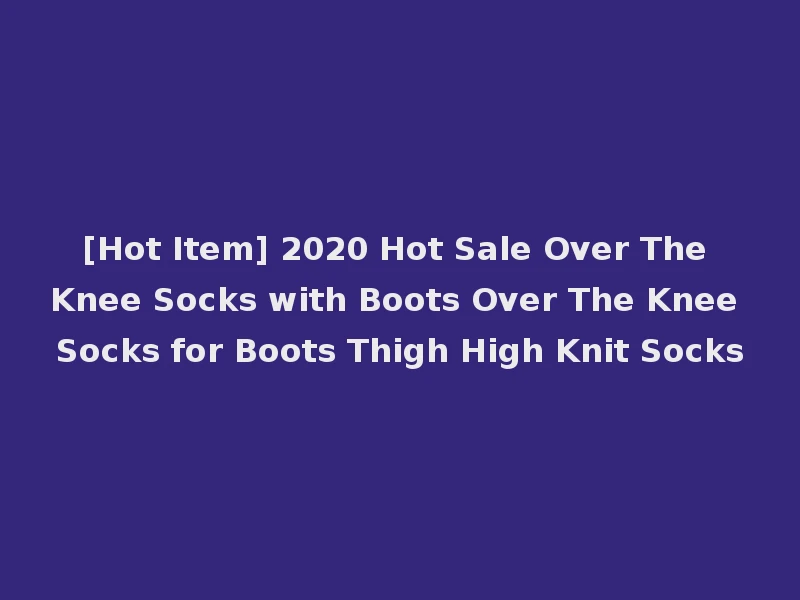 [Hot Item] 2020 Hot Sale Over The Knee Socks with Boots Over The Knee Socks for Boots Thigh High Knit Socks
