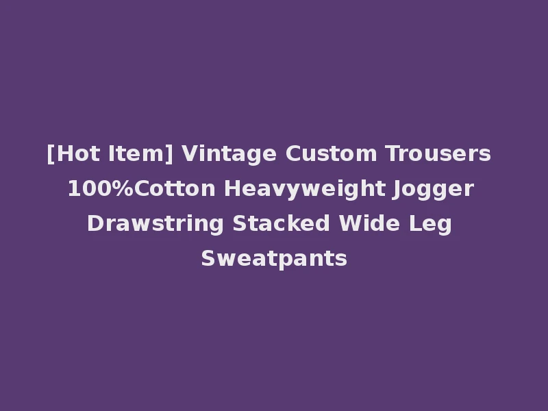 [Hot Item] Vintage Custom Trousers 100%Cotton Heavyweight Jogger Drawstring Stacked Wide Leg Sweatpants