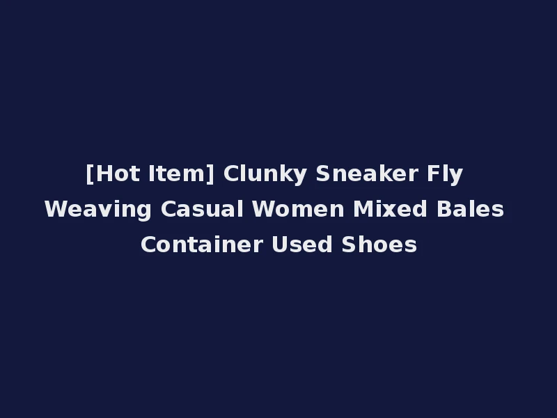 [Hot Item] Clunky Sneaker Fly Weaving Casual Women Mixed Bales Container Used Shoes