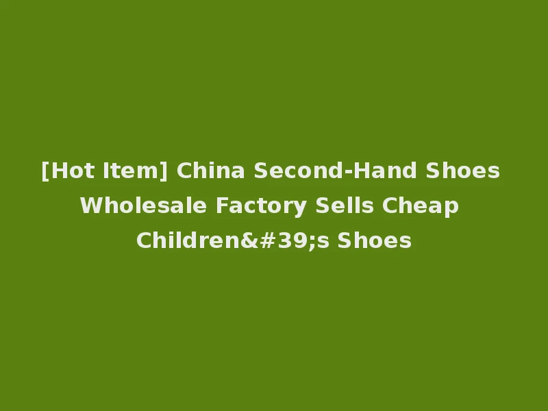 [Hot Item] China Second-Hand Shoes Wholesale Factory Sells Cheap Children's Shoes