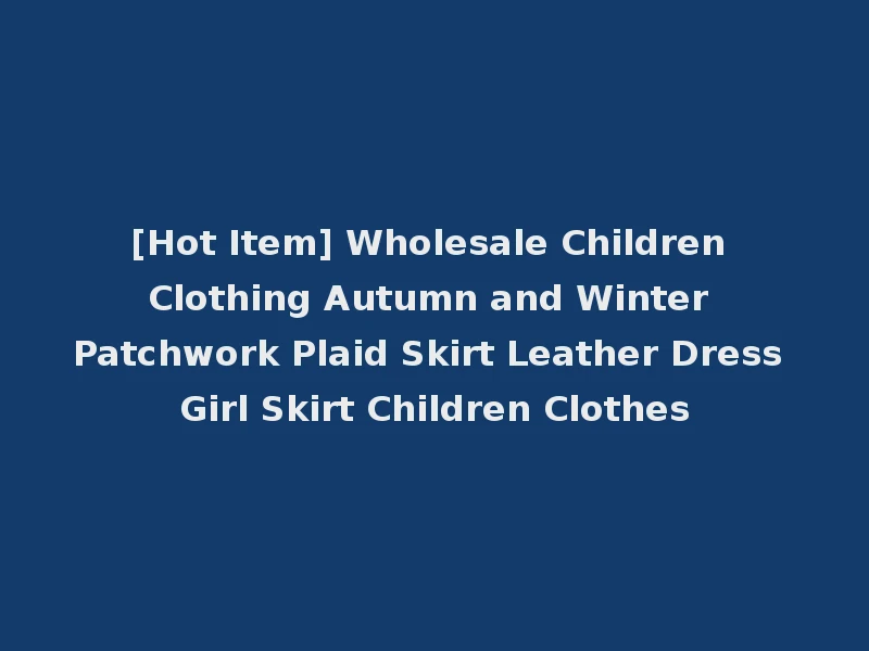[Hot Item] Wholesale Children Clothing Autumn and Winter Patchwork Plaid Skirt Leather Dress Girl Skirt Children Clothes