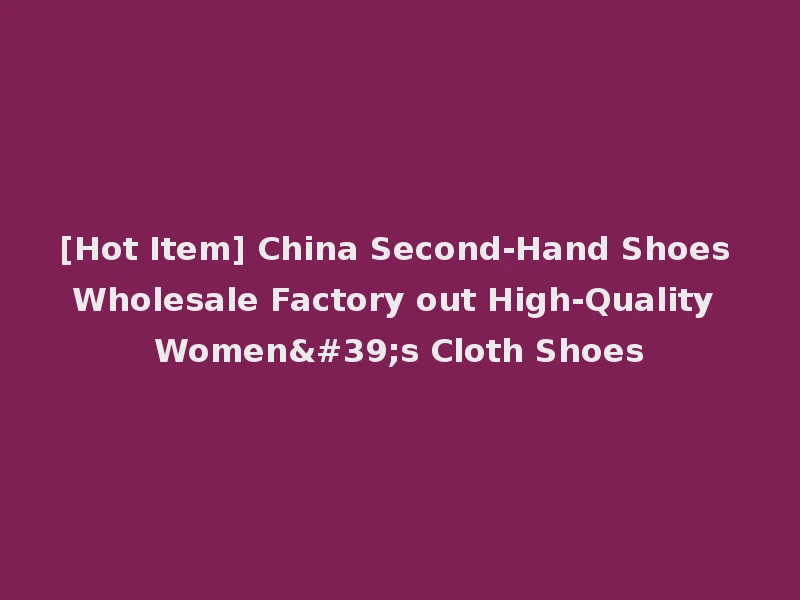 [Hot Item] China Second-Hand Shoes Wholesale Factory out High-Quality Women's Cloth Shoes