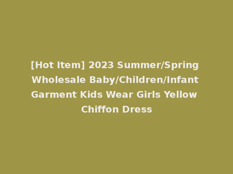 [Hot Item] 2023 Summer/Spring Wholesale Baby/Children/Infant Garment Kids Wear Girls Yellow Chiffon Dress