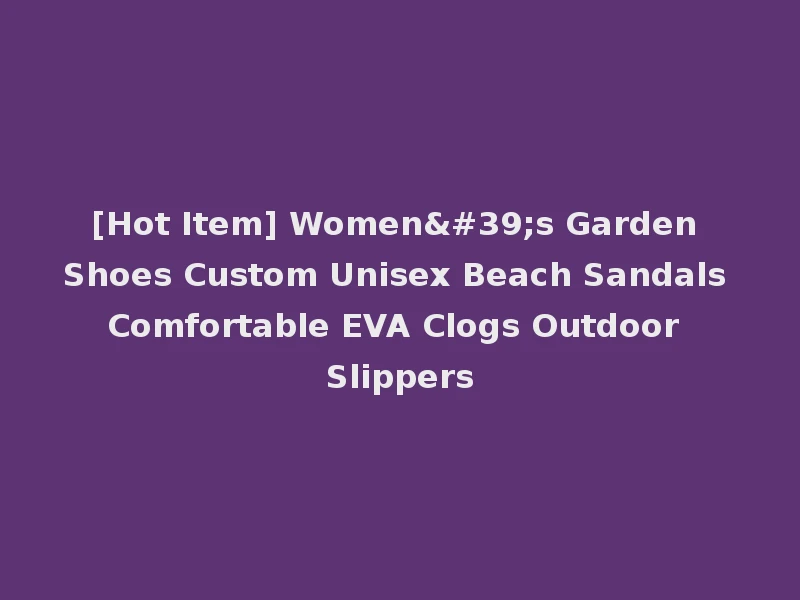 [Hot Item] Women's Garden Shoes Custom Unisex Beach Sandals Comfortable EVA Clogs Outdoor Slippers