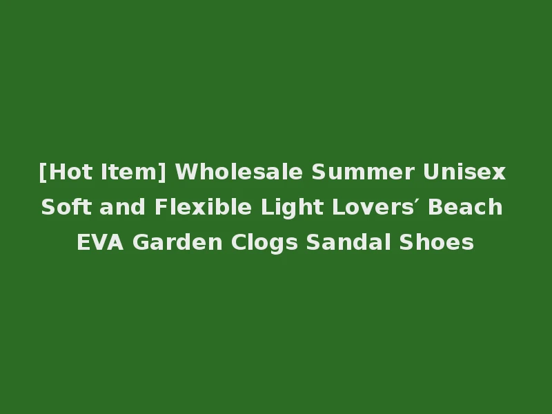 [Hot Item] Wholesale Summer Unisex Soft and Flexible Light Lovers′ Beach EVA Garden Clogs Sandal Shoes