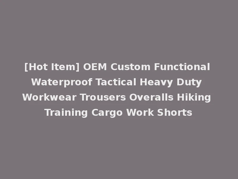 [Hot Item] OEM Custom Functional Waterproof Tactical Heavy Duty Workwear Trousers Overalls Hiking Training Cargo Work Shorts