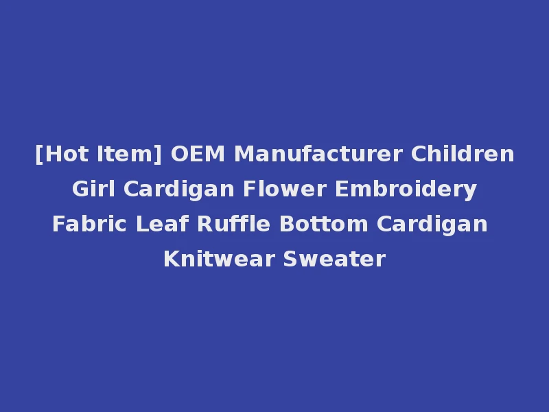[Hot Item] OEM Manufacturer Children Girl Cardigan Flower Embroidery Fabric Leaf Ruffle Bottom Cardigan Knitwear Sweater