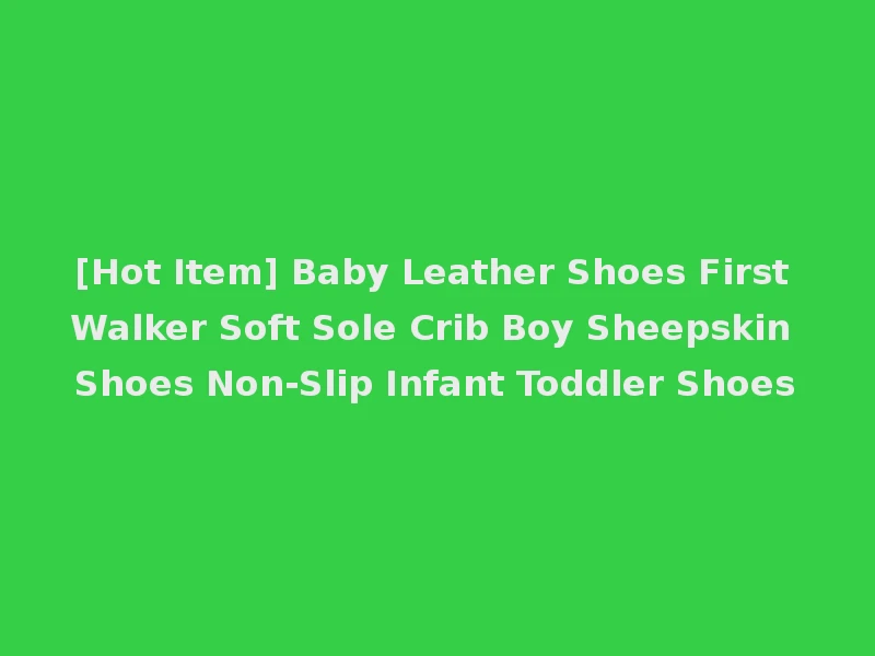 [Hot Item] Baby Leather Shoes First Walker Soft Sole Crib Boy Sheepskin Shoes Non-Slip Infant Toddler Shoes
