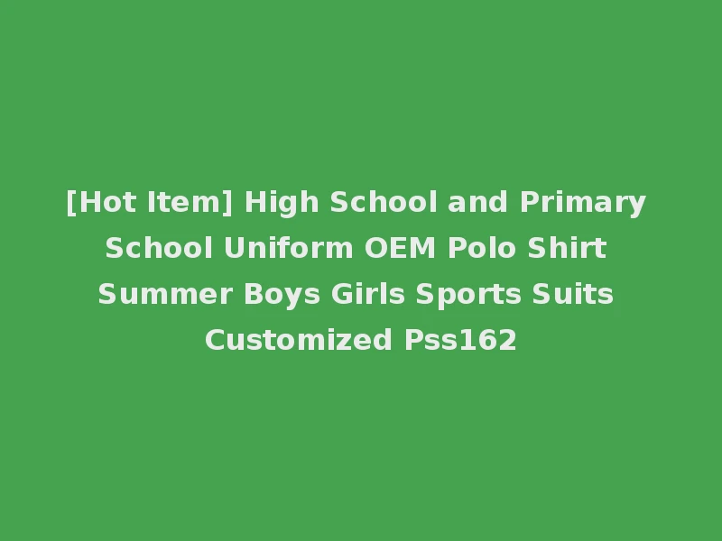 [Hot Item] High School and Primary School Uniform OEM Polo Shirt Summer Boys Girls Sports Suits Customized Pss162