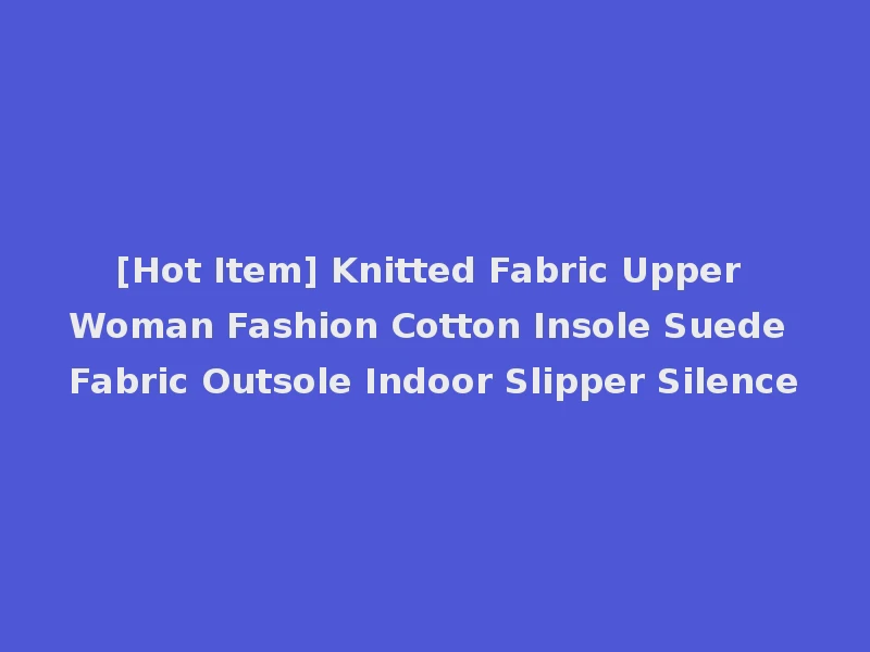 [Hot Item] Knitted Fabric Upper Woman Fashion Cotton Insole Suede Fabric Outsole Indoor Slipper Silence