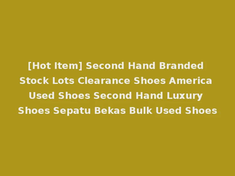 [Hot Item] Second Hand Branded Stock Lots Clearance Shoes America Used Shoes Second Hand Luxury Shoes Sepatu Bekas Bulk Used Shoes
