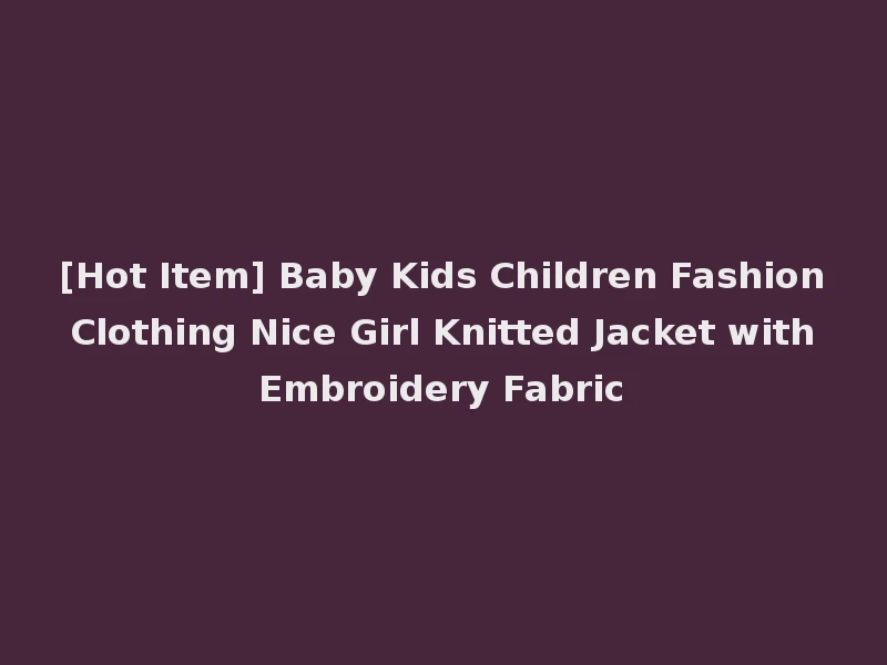 [Hot Item] Baby Kids Children Fashion Clothing Nice Girl Knitted Jacket with Embroidery Fabric