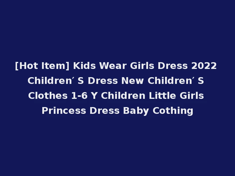 [Hot Item] Kids Wear Girls Dress 2022 Children′ S Dress New Children′ S Clothes 1-6 Y Children Little Girls Princess Dress Baby Cothing
