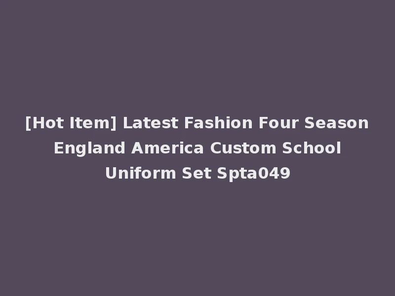[Hot Item] Latest Fashion Four Season England America Custom School Uniform Set Spta049