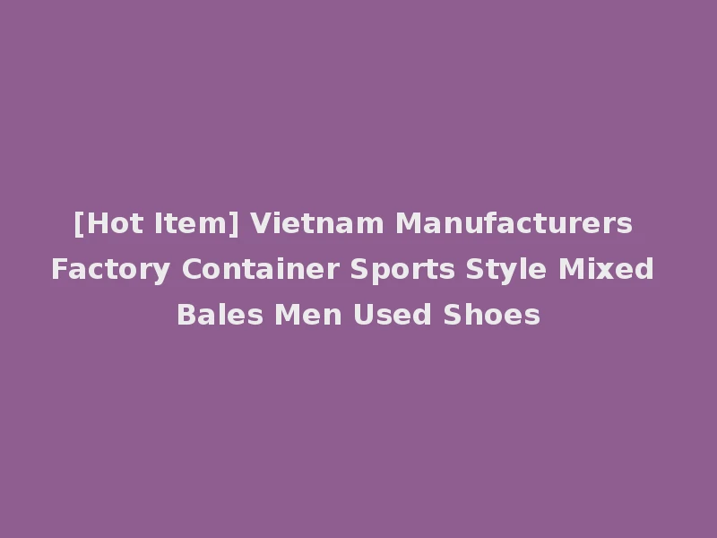 [Hot Item] Vietnam Manufacturers Factory Container Sports Style Mixed Bales Men Used Shoes