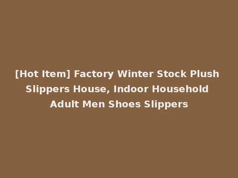 [Hot Item] Factory Winter Stock Plush Slippers House, Indoor Household Adult Men Shoes Slippers