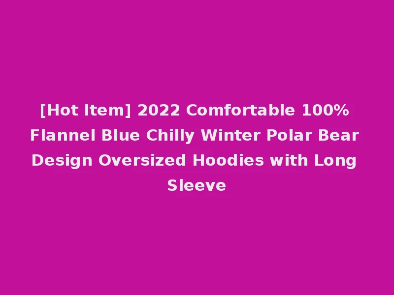 [Hot Item] 2022 Comfortable 100% Flannel Blue Chilly Winter Polar Bear Design Oversized Hoodies with Long Sleeve