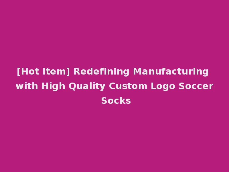 [Hot Item] Redefining Manufacturing with High Quality Custom Logo Soccer Socks