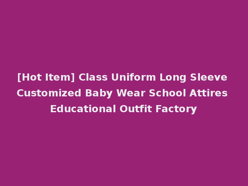 [Hot Item] Class Uniform Long Sleeve Customized Baby Wear School Attires Educational Outfit Factory