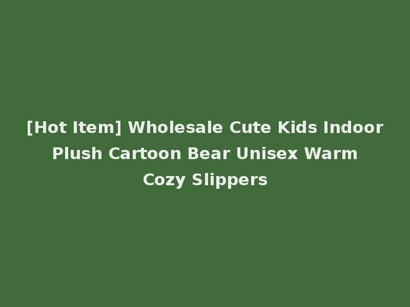 [Hot Item] Wholesale Cute Kids Indoor Plush Cartoon Bear Unisex Warm Cozy Slippers