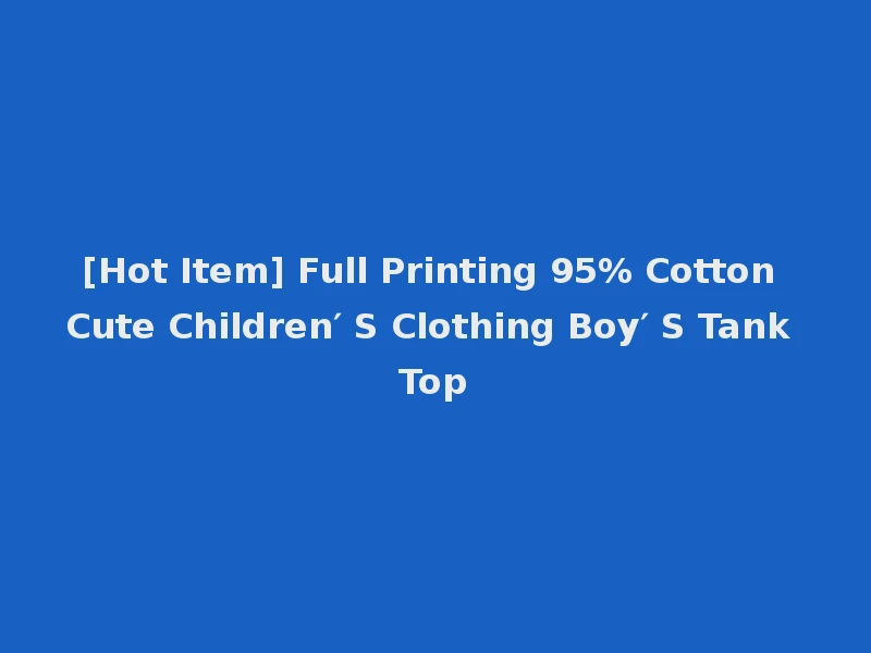 [Hot Item] Full Printing 95% Cotton Cute Children′ S Clothing Boy′ S Tank Top