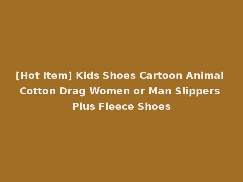 [Hot Item] Kids Shoes Cartoon Animal Cotton Drag Women or Man Slippers Plus Fleece Shoes