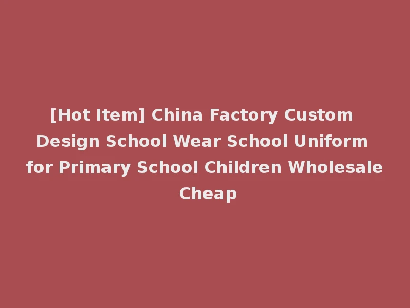 [Hot Item] China Factory Custom Design School Wear School Uniform for Primary School Children Wholesale Cheap