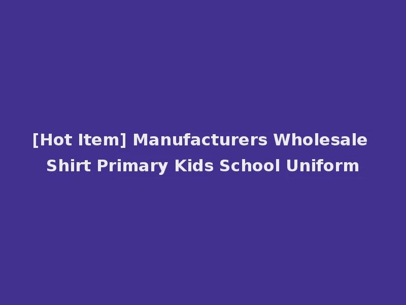 [Hot Item] Manufacturers Wholesale Shirt Primary Kids School Uniform