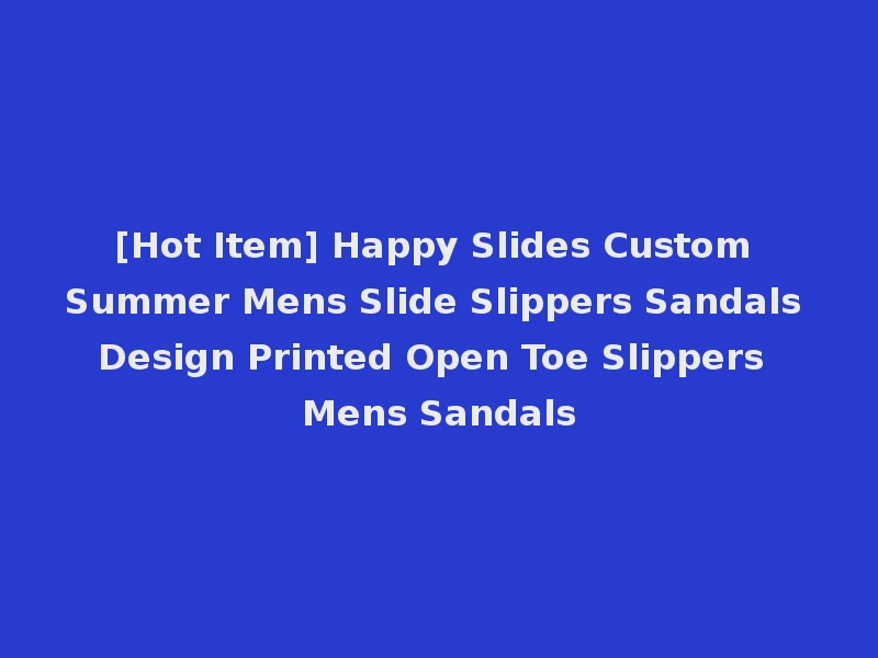 [Hot Item] Happy Slides Custom Summer Mens Slide Slippers Sandals Design Printed Open Toe Slippers Mens Sandals