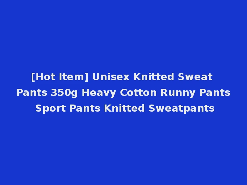 [Hot Item] Unisex Knitted Sweat Pants 350g Heavy Cotton Runny Pants Sport Pants Knitted Sweatpants