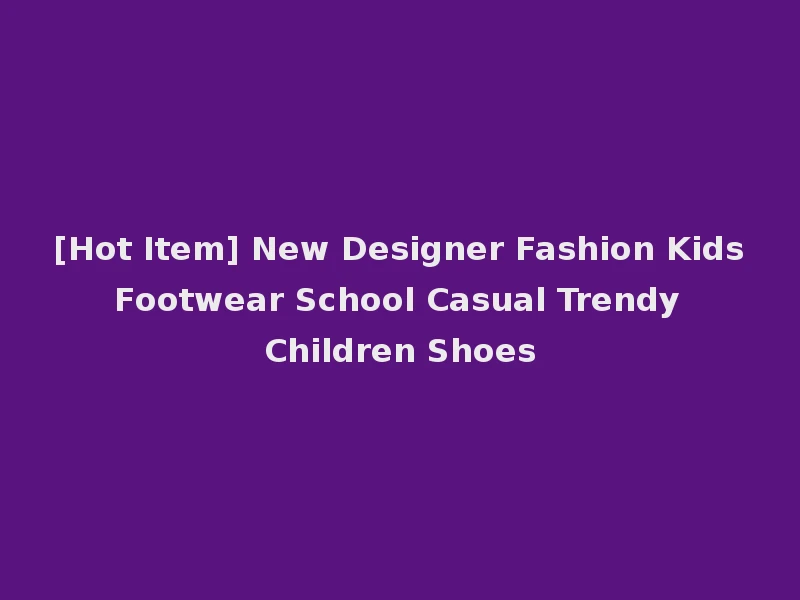 [Hot Item] New Designer Fashion Kids Footwear School Casual Trendy Children Shoes