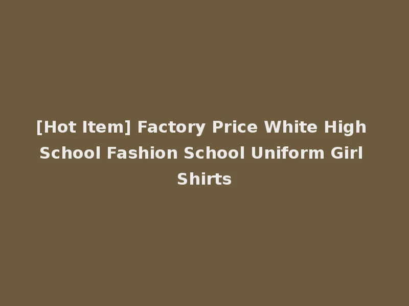 [Hot Item] Factory Price White High School Fashion School Uniform Girl Shirts