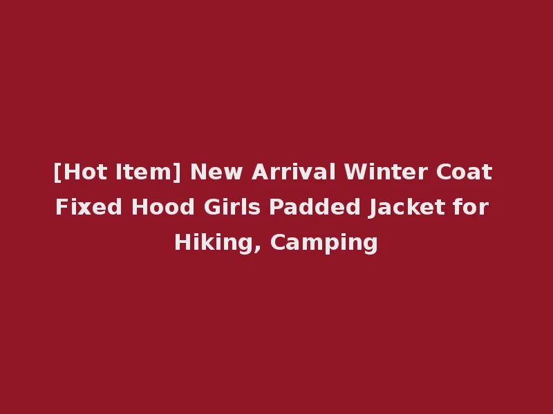 [Hot Item] New Arrival Winter Coat Fixed Hood Girls Padded Jacket for Hiking, Camping