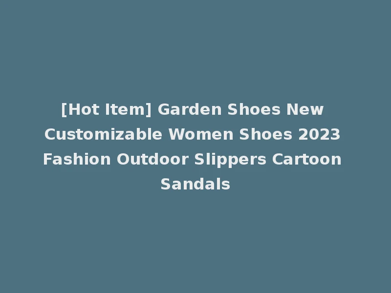 [Hot Item] Garden Shoes New Customizable Women Shoes 2023 Fashion Outdoor Slippers Cartoon Sandals