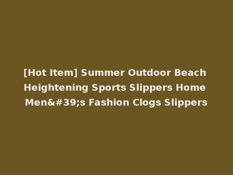 [Hot Item] Summer Outdoor Beach Heightening Sports Slippers Home Men's Fashion Clogs Slippers