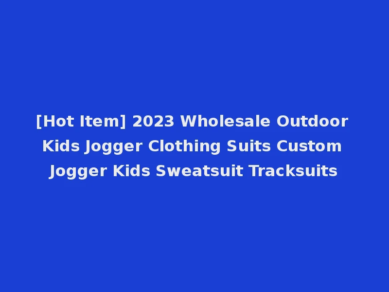 [Hot Item] 2023 Wholesale Outdoor Kids Jogger Clothing Suits Custom Jogger Kids Sweatsuit Tracksuits