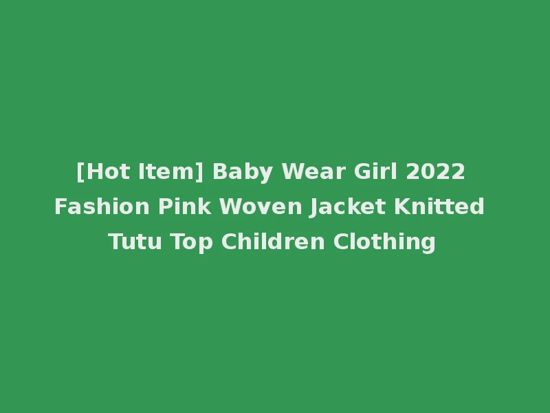 [Hot Item] Baby Wear Girl 2022 Fashion Pink Woven Jacket Knitted Tutu Top Children Clothing
