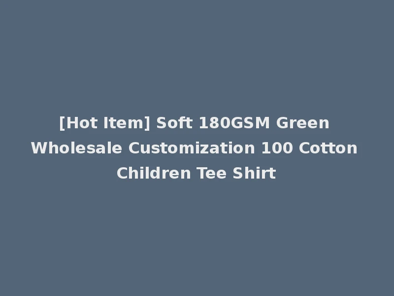 [Hot Item] Soft 180GSM Green Wholesale Customization 100 Cotton Children Tee Shirt