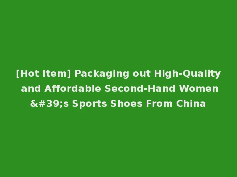 [Hot Item] Packaging out High-Quality and Affordable Second-Hand Women's Sports Shoes From China