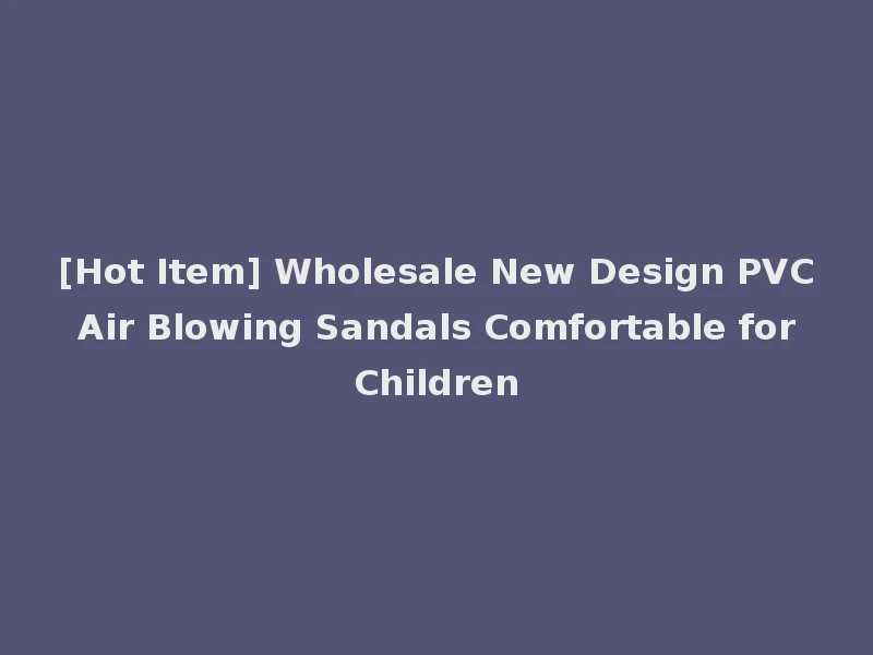 [Hot Item] Wholesale New Design PVC Air Blowing Sandals Comfortable for Children