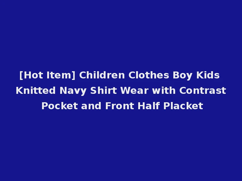[Hot Item] Children Clothes Boy Kids Knitted Navy Shirt Wear with Contrast Pocket and Front Half Placket