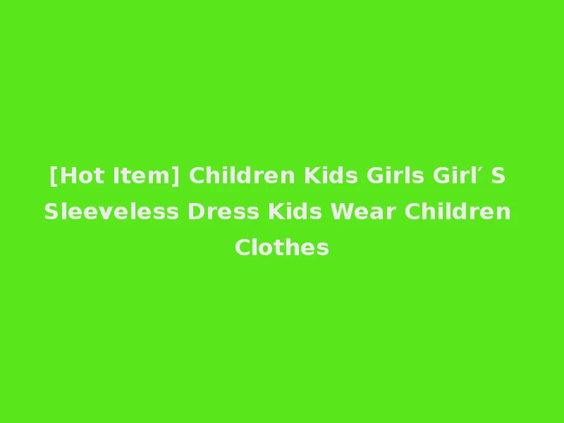 [Hot Item] Children Kids Girls Girl′ S Sleeveless Dress Kids Wear Children Clothes